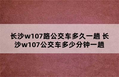 长沙w107路公交车多久一趟 长沙w107公交车多少分钟一趟